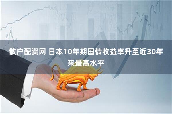 散户配资网 日本10年期国债收益率升至近30年来最高水平