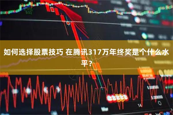 如何选择股票技巧 在腾讯317万年终奖是个什么水平？