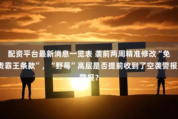 配资平台最新消息一览表 袭前两周精准修改“免责霸王条款”，“野莓”高层是否提前收到了空袭警报？