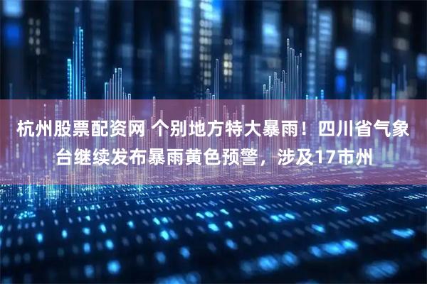 杭州股票配资网 个别地方特大暴雨！四川省气象台继续发布暴雨黄色预警，涉及17市州