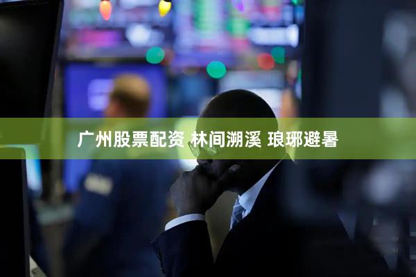 广州股票配资 林间溯溪 琅琊避暑