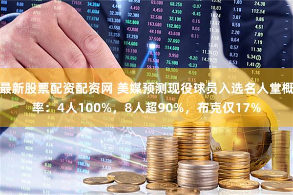 最新股票配资配资网 美媒预测现役球员入选名人堂概率:4人100%,8人超90%,布克仅17%
