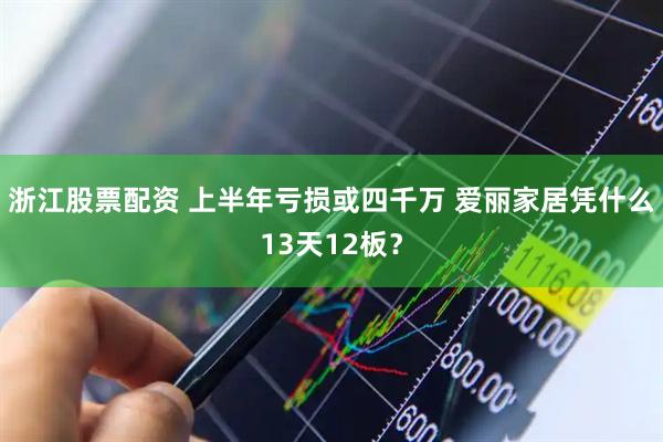 浙江股票配资 上半年亏损或四千万 爱丽家居凭什么13天12板？