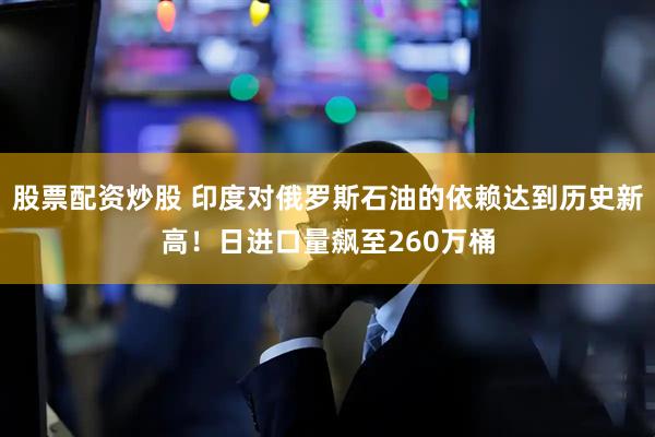 股票配资炒股 印度对俄罗斯石油的依赖达到历史新高！日进口量飙至260万桶