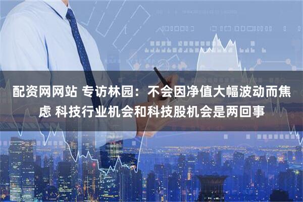 配资网网站 专访林园：不会因净值大幅波动而焦虑 科技行业机会和科技股机会是两回事