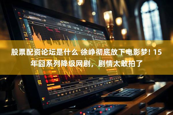 股票配资论坛是什么 徐峥彻底放下电影梦! 15年囧系列降级网剧，剧情太敢拍了