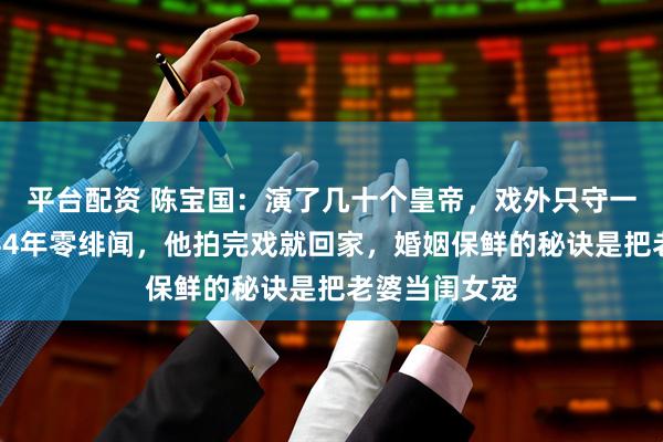 平台配资 陈宝国：演了几十个皇帝，戏外只守一个赵奎娥，44年零绯闻，他拍完戏就回家，婚姻保鲜的秘诀是把老婆当闺女宠