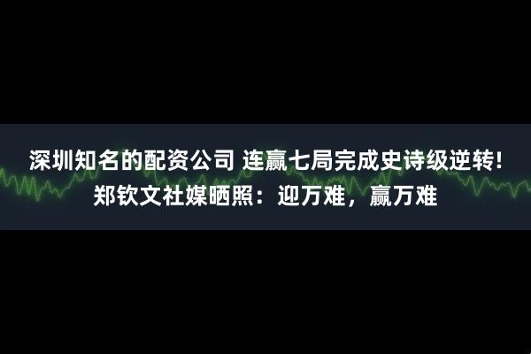 深圳知名的配资公司 连赢七局完成史诗级逆转!郑钦文社媒晒照：迎万难，赢万难