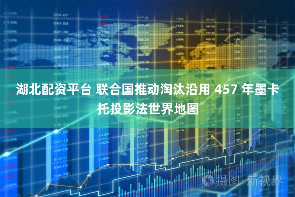 湖北配资平台 联合国推动淘汰沿用 457 年墨卡托投影法世界地图