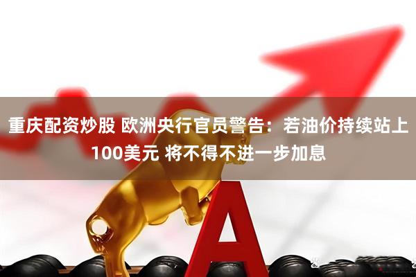 重庆配资炒股 欧洲央行官员警告：若油价持续站上100美元 将不得不进一步加息