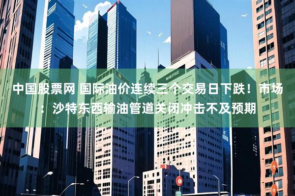 中国股票网 国际油价连续三个交易日下跌！市场：沙特东西输油管道关闭冲击不及预期