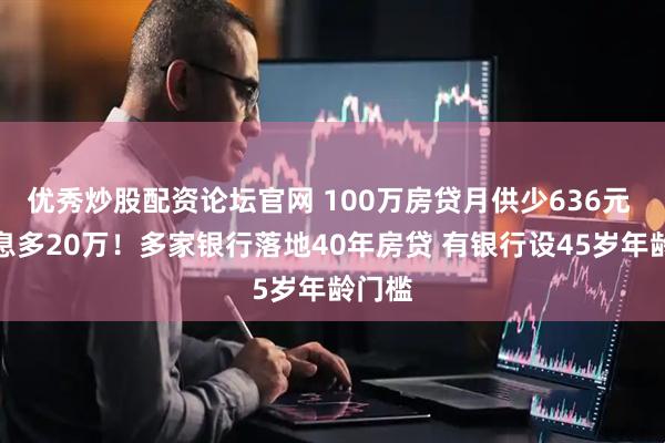 优秀炒股配资论坛官网 100万房贷月供少636元 总利息多20万！多家银行落地40年房贷 有银行设45岁年龄门槛