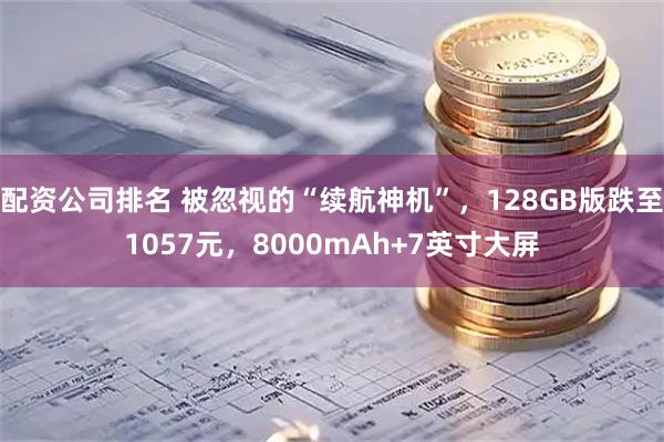 配资公司排名 被忽视的“续航神机”，128GB版跌至1057元，8000mAh+7英寸大屏