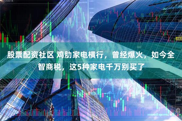 股票配资社区 鸡肋家电横行，曾经爆火，如今全智商税，这5种家电千万别买了