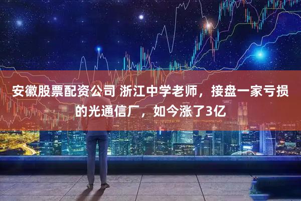 安徽股票配资公司 浙江中学老师，接盘一家亏损的光通信厂，如今涨了3亿