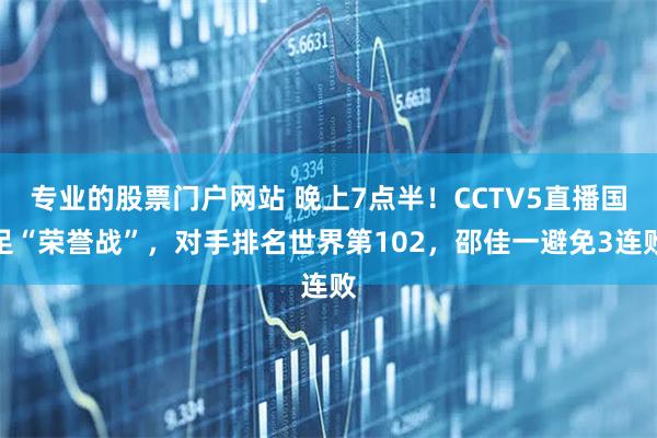 专业的股票门户网站 晚上7点半！CCTV5直播国足“荣誉战”，对手排名世界第102，邵佳一避免3连败