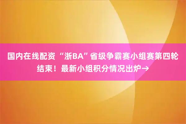 国内在线配资 “浙BA”省级争霸赛小组赛第四轮结束！最新小组积分情况出炉→